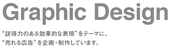 Graphic Design:説得力のある効果的な表現”をテーマに、“売れる広告”を企画・制作しています。