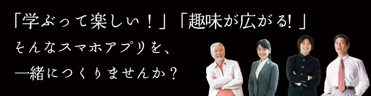 「学ぶって楽しい！」「趣味 が広がる！」そんなスマホアプリを、一緒につくりませんか？