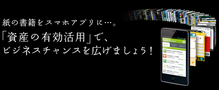 紙の書籍をスマホアプリに・・・。「資産の有効活用」で、ビジネスチャンスを広げましょう！