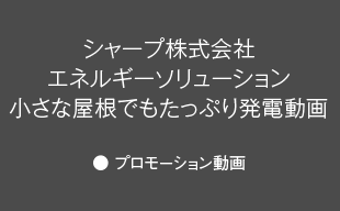 プロモーション動画 : シャープ（株） エネルギーソリューション 小さな屋根でもたっぷり発電動画