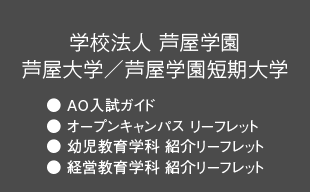 AO入試ガイド、オープンキャンパス リーフレット、幼児教育学科 紹介リーフレット、経営教育学科 紹介リーフレット: 学校法人 芦屋学園 芦屋大学／芦屋学園短期大学