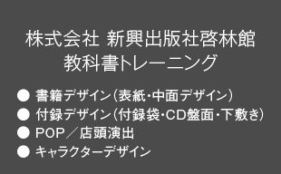 書籍デザイン（表紙・中面デザイン）、付録デザイン（付録袋・CD盤面・下敷き）、POP／店頭演出、キャラクターデザイン : （株）新興出版社啓林館 教科書トレーニング