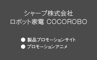 製品プロモーションサイト、プロモーションアニメ : シャープ（株） ロボット家電 COCOROBO