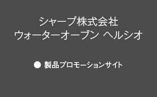 製品プロモーションサイト : シャープ（株） ウォーターオーブン ヘルシオ